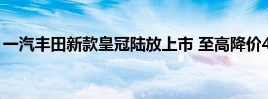 一汽丰田新款皇冠陆放上市 至高降价4.9万元