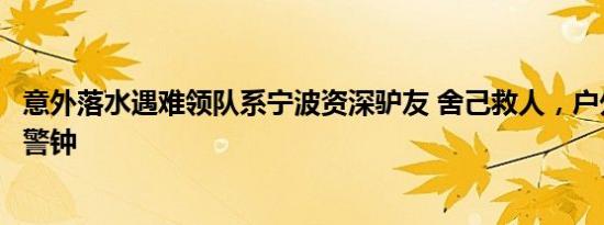 意外落水遇难领队系宁波资深驴友 舍己救人，户外安全再敲警钟