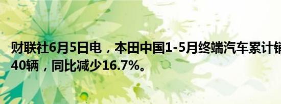 财联社6月5日电，本田中国1-5月终端汽车累计销量为346940辆，同比减少16.7%。