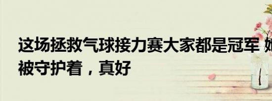 这场拯救气球接力赛大家都是冠军 她的童年被守护着，真好