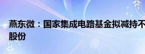 燕东微：国家集成电路基金拟减持不超过2%股份