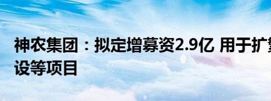 神农集团：拟定增募资2.9亿 用于扩繁基地建设等项目