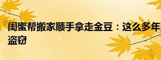 闺蜜帮搬家顺手拿走金豆：这么多年闺蜜不叫盗窃