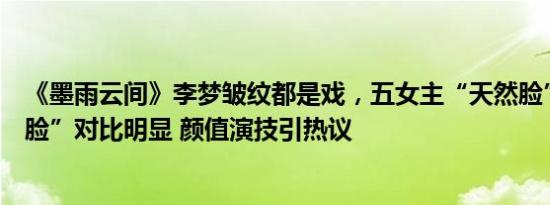 《墨雨云间》李梦皱纹都是戏，五女主“天然脸”与“硅胶脸”对比明显 颜值演技引热议