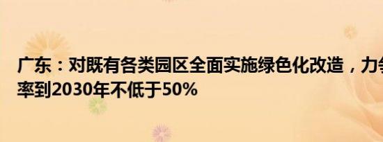 广东：对既有各类园区全面实施绿色化改造，力争光伏覆盖率到2030年不低于50%