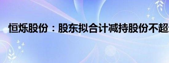 恒烁股份：股东拟合计减持股份不超过2%