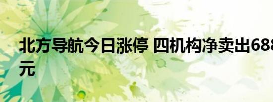 北方导航今日涨停 四机构净卖出6882.45万元