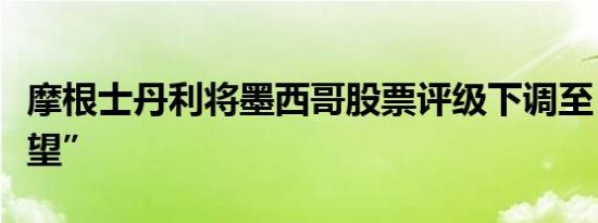 摩根士丹利将墨西哥股票评级下调至“持股观望”