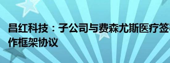 昌红科技：子公司与费森尤斯医疗签署战略合作框架协议