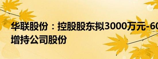 华联股份：控股股东拟3000万元-6000万元增持公司股份