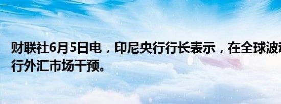 财联社6月5日电，印尼央行行长表示，在全球波动中继续进行外汇市场干预。