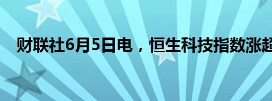 财联社6月5日电，恒生科技指数涨超1%。