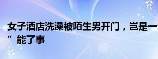 女子酒店洗澡被陌生男开门，岂是一句“误会”能了事