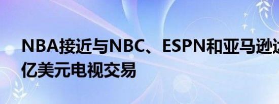 NBA接近与NBC、ESPN和亚马逊达成760亿美元电视交易