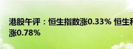 港股午评：恒生指数涨0.33% 恒生科技指数涨0.78%