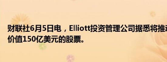 财联社6月5日电，Elliott投资管理公司据悉将推动软银回购价值150亿美元的股票。