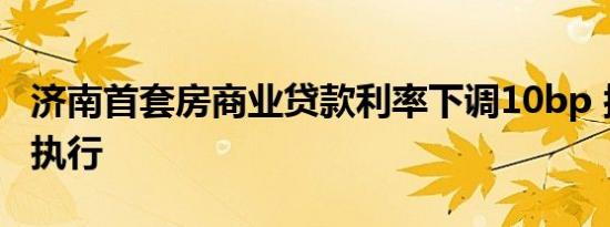 济南首套房商业贷款利率下调10bp 按3.45%执行