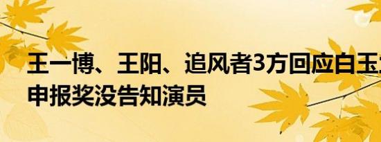 王一博、王阳、追风者3方回应白玉兰争议：申报奖没告知演员