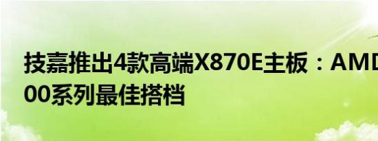 技嘉推出4款高端X870E主板：AMD锐龙9000系列最佳搭档