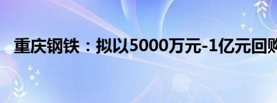 重庆钢铁：拟以5000万元-1亿元回购股份