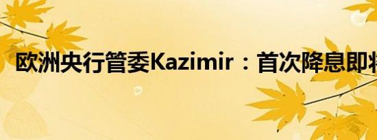 欧洲央行管委Kazimir：首次降息即将到来