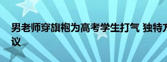 男老师穿旗袍为高考学生打气 独特方式引热议