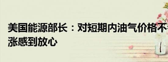 美国能源部长：对短期内油气价格不会大幅上涨感到放心