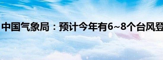 中国气象局：预计今年有6~8个台风登陆我国