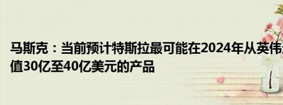 马斯克：当前预计特斯拉最可能在2024年从英伟达处采购价值30亿至40亿美元的产品