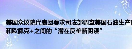 美国众议院代表团要求司法部调查美国石油生产商、欧佩克和欧佩克+之间的“潜在反垄断阴谋”