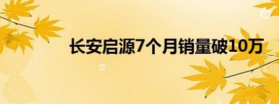 长安启源7个月销量破10万