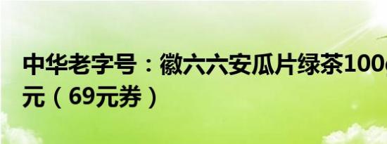 中华老字号：徽六六安瓜片绿茶100g到手19元（69元券）