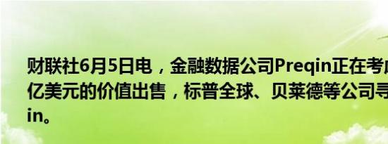 财联社6月5日电，金融数据公司Preqin正在考虑以超过10亿美元的价值出售，标普全球、贝莱德等公司寻求收购Preqin。