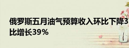 俄罗斯五月油气预算收入环比下降35%，同比增长39%