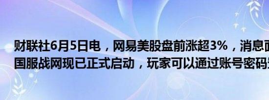 财联社6月5日电，网易美股盘前涨超3%，消息面上，暴雪国服战网现已正式启动，玩家可以通过账号密码登录。