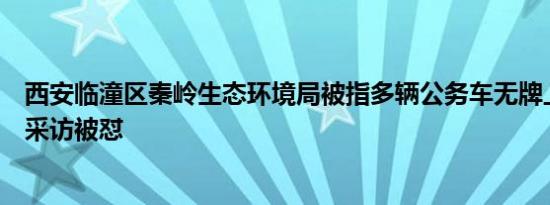 西安临潼区秦岭生态环境局被指多辆公务车无牌上路，记者采访被怼