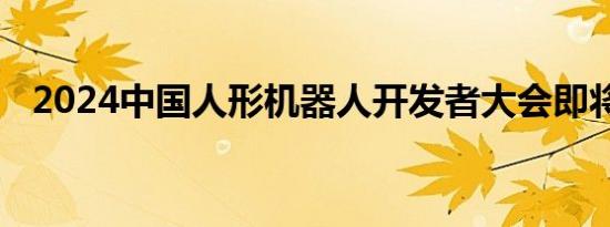 2024中国人形机器人开发者大会即将召开