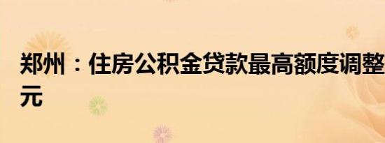 郑州：住房公积金贷款最高额度调整至120万元