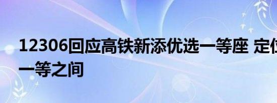 12306回应高铁新添优选一等座 定位商务与一等之间