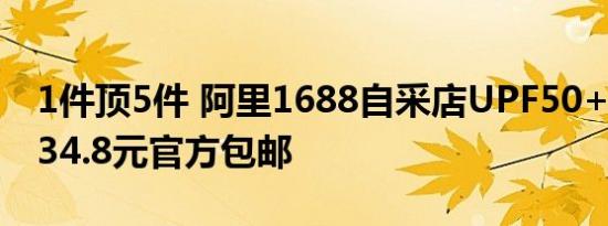 1件顶5件 阿里1688自采店UPF50+防晒衣：34.8元官方包邮