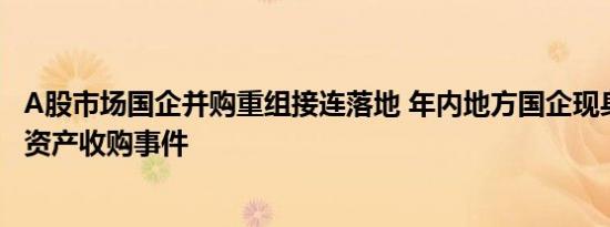 A股市场国企并购重组接连落地 年内地方国企现身10起重大资产收购事件