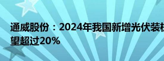 通威股份：2024年我国新增光伏装机增速有望超过20%