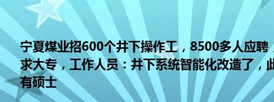 宁夏煤业招600个井下操作工，8500多人应聘，最低学历要求大专，工作人员：井下系统智能化改造了，此前录用者中有硕士