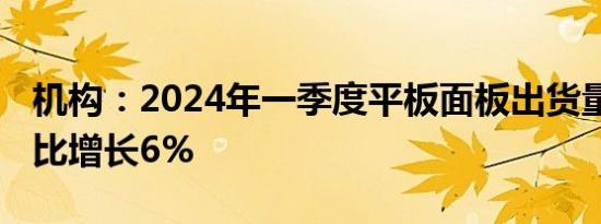 机构：2024年一季度平板面板出货量回暖 环比增长6%