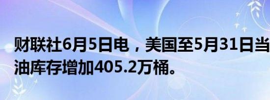 财联社6月5日电，美国至5月31日当周API原油库存增加405.2万桶。