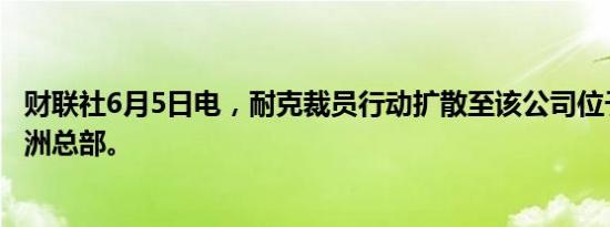 财联社6月5日电，耐克裁员行动扩散至该公司位于荷兰的欧洲总部。