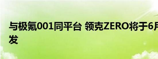 与极氪001同平台 领克ZERO将于6月12日首发