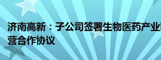 济南高新：子公司签署生物医药产业园委托运营合作协议