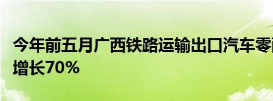 今年前五月广西铁路运输出口汽车零配件同比增长70%