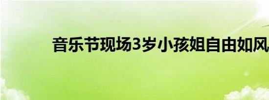 音乐节现场3岁小孩姐自由如风